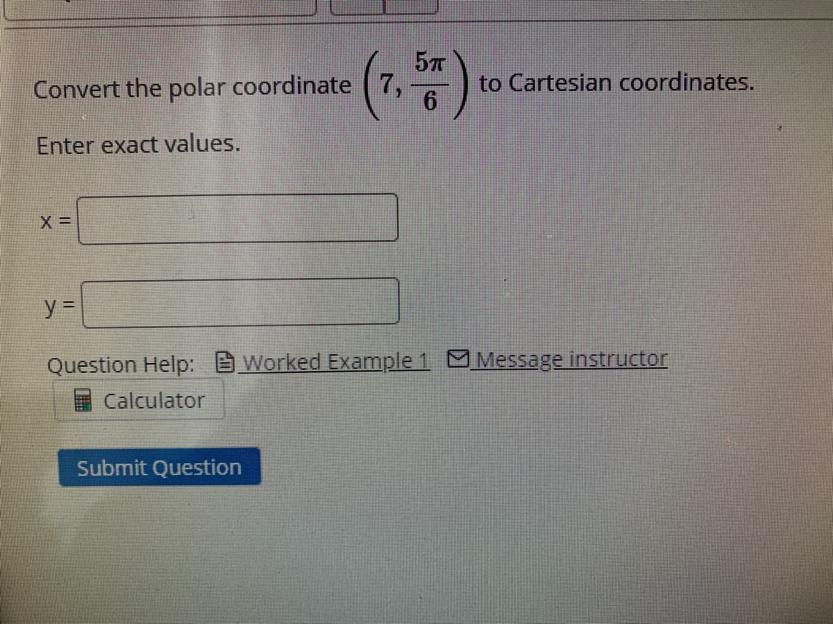 Convert the polar coordinate ( 7,
to Cartesian coordinates.
Enter exact values.
%3D
Question Help: Worked Example 1 Message instructor
Calculator
Submit Question
