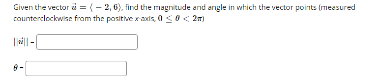 Given the vector ủ = ( – 2, 6), find the magnitude and angle in which the vector points (measured
counterclockwise from the positive x-axis, 0 < 0 < 2T)
||ü|| =
0 =
