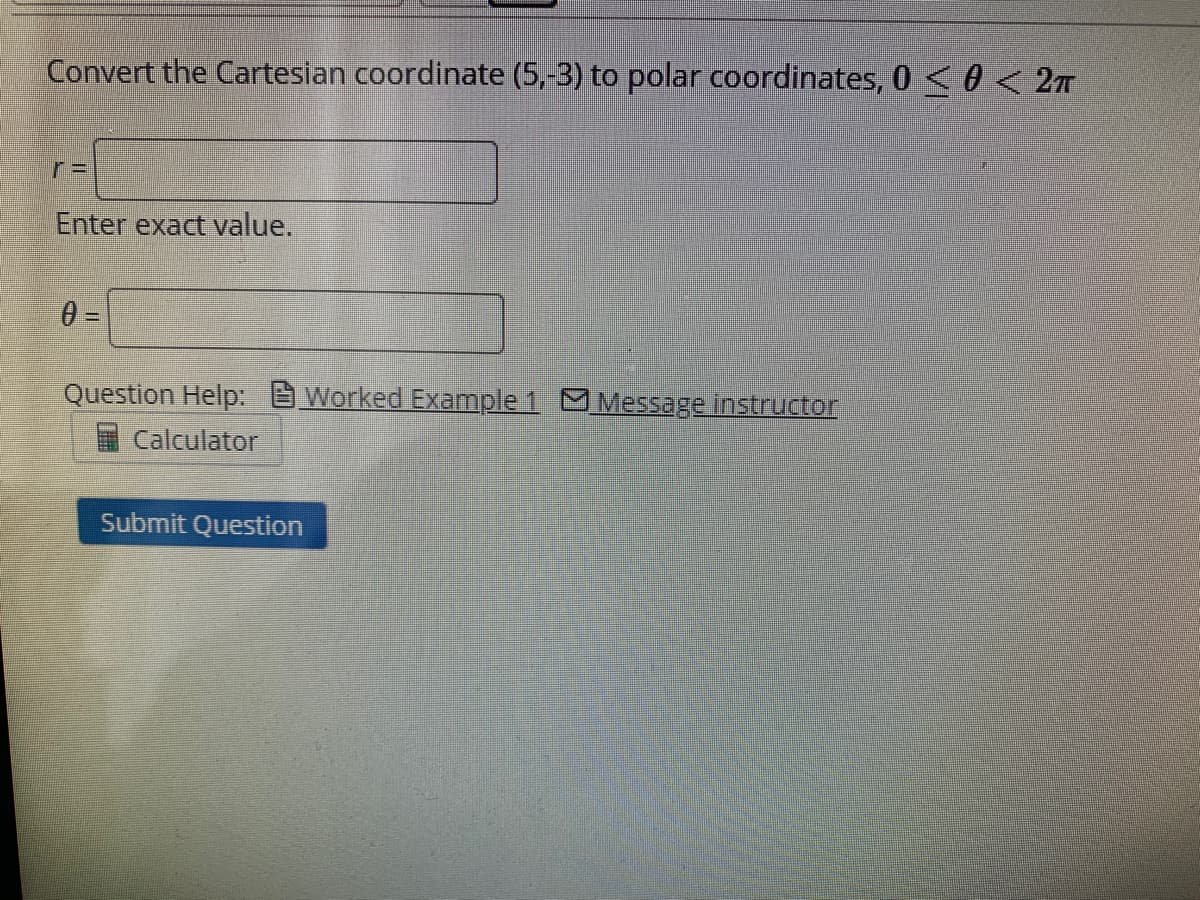 Convert the Cartesian coordinate (5,-3) to polar coordinates, 0<0 < 2T
Enter exact value.
Question Help: Worked Example 1 MMessage instructor
Calculator
Submit Question
