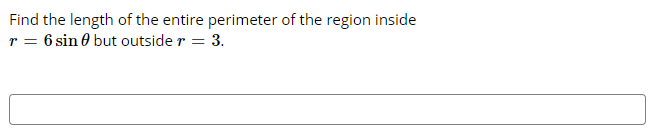 Find the length of the entire perimeter of the region inside
r = 6 sin 0 but outside r = 3.
