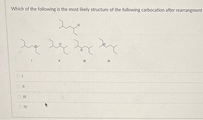 Which of the following is the most likely structure of the following carbocation after rearrangment
II
IV
O II
OIV
