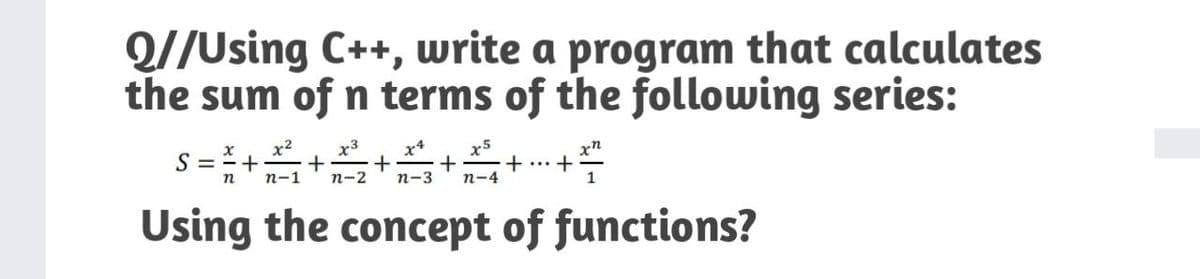 Q//Using C++, write a program that calculates
the sum of n terms of the following series:
x2
x3
S = =+
x4
+
n-2
x5
+
n-4
xn
п-1
п-3
1
Using the concept of functions?
