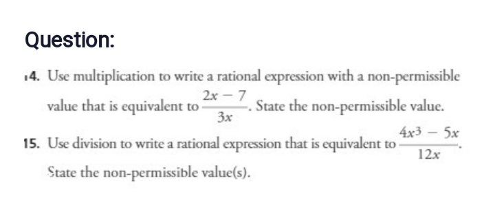 Question:
14. Use multiplication to write a rational expression with a non-permissible
2x - 7
3x
value that is equivalent to
State the non-permissible value.
4x3 - 5x
12x
15. Use division to write a rational expression that is equivalent to
State the non-permissible value(s).