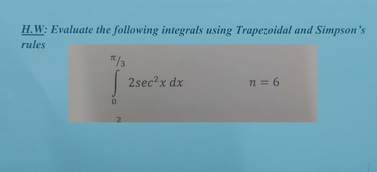 H.W: Evaluate the following integrals using Trapezoidal and Simpson's
rules
π/3
S
0
2
2sec²x dx
n = 6