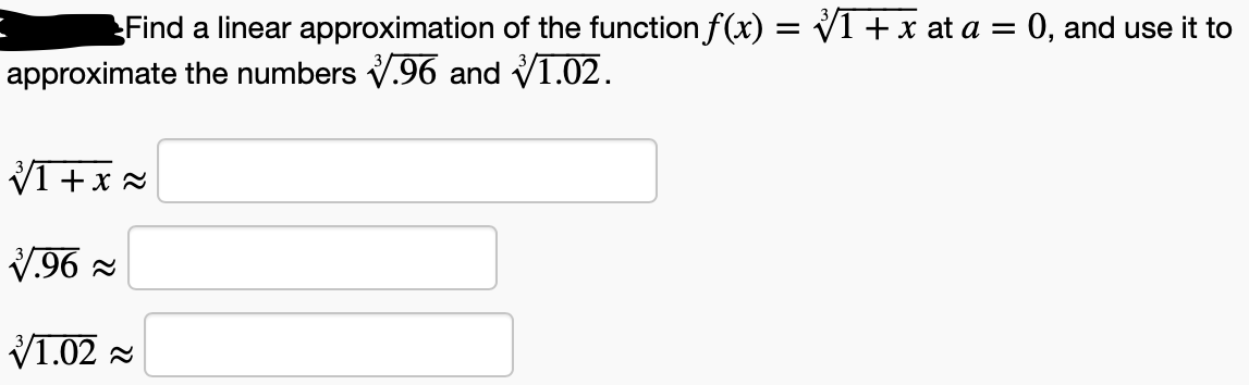 Find a linear approximation of the function f(x) = V1+x at a = 0, and use it to
approximate the numbers V.96 and V1.02.
VI +x =
V.96 =
V1.02 -

