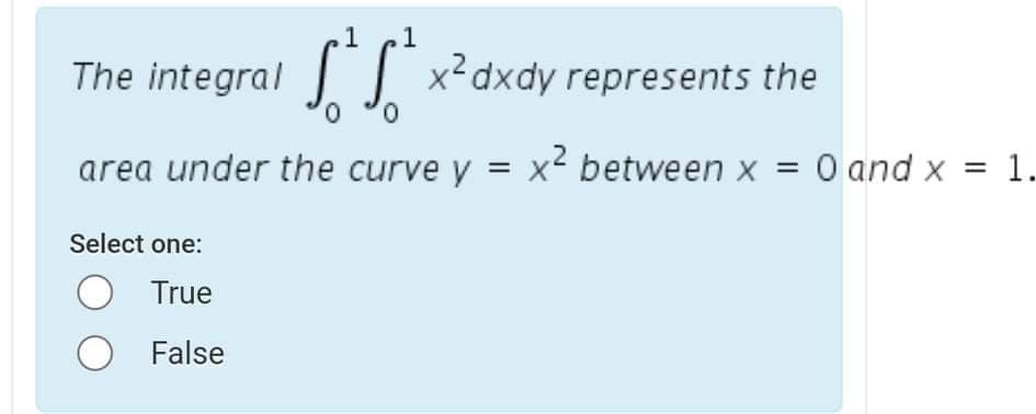 .1
1
The integral
|| x²dxdy represents the
0,
area under the curve y = x² between x = 0 and x = 1.
Select one:
True
False
