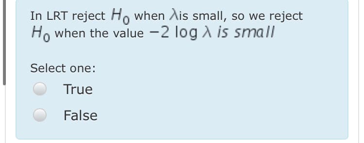 In LRT reject Ho when Ais small, so we reject
Ho when the value -2 log A is small
Select one:
True
False
