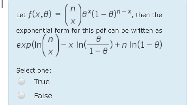 Let f(x,8) = ( " Je*(1- 0)" -*, then
%3D
exponential form for this pdf can be written as
exp(in ")-x In(- +n In(1– 6)
X
1-0
Select one:
True
False
