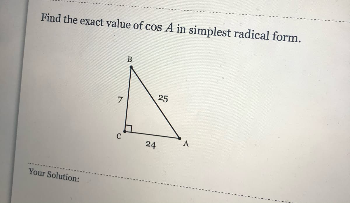 Find the exact value of cos A in simplest radical form.
25
7
A
24
Your Solution:
