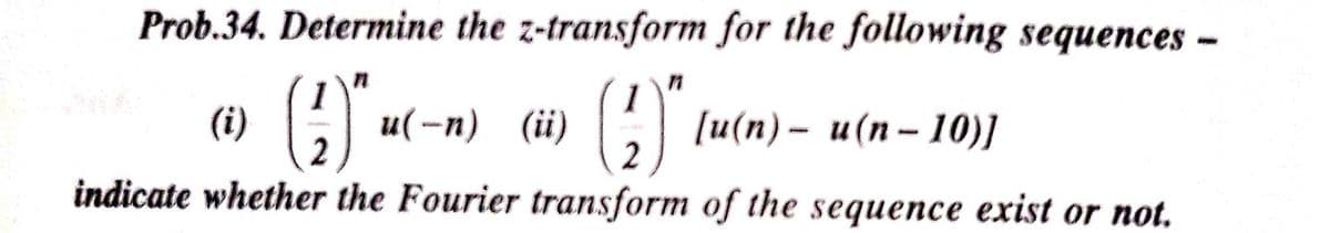Prob.34. Determine the z-transform for the following sequences –
1
[u(п)— и(п-10)]
(i)
u(-п) (i)
indicate whether the Fourier transform of the sequence exist or not.
