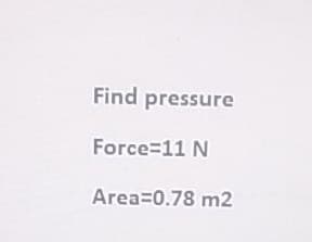 Find pressure
Force=11 N
Area=0.78 m2