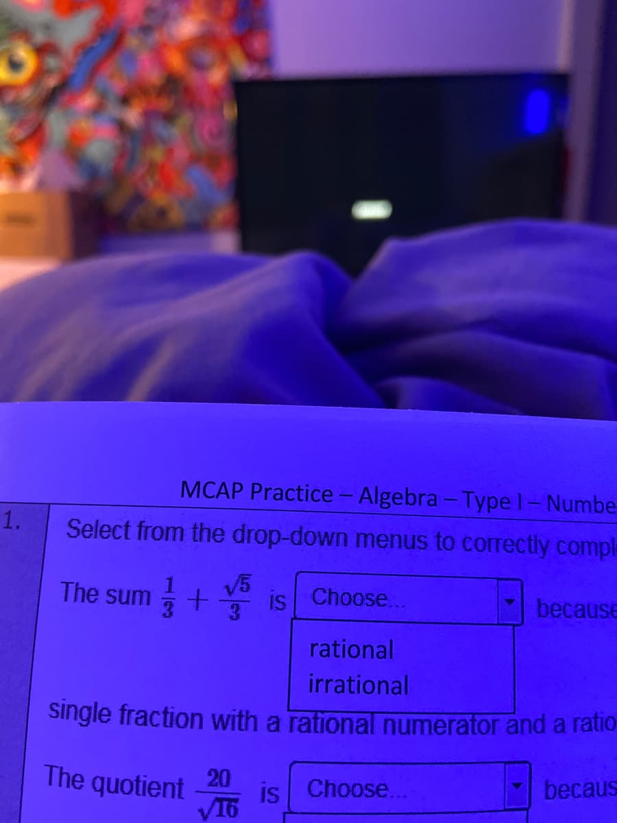 MCAP Practice- Algebra- Typel-Numbe
1.
Select from the drop-down menus to correctly comple
The sum +
V5
is Choose...
3
because
rational
irrational
single fraction with a rational numerator and a ratio-
The quotient
20
is Choose...
V16
becaus
