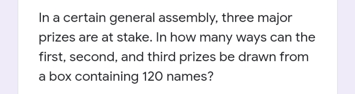 In a certain general assembly, three major
prizes are at stake. In how many ways can the
first, second, and third prizes be drawn from
a box containing 120 names?
