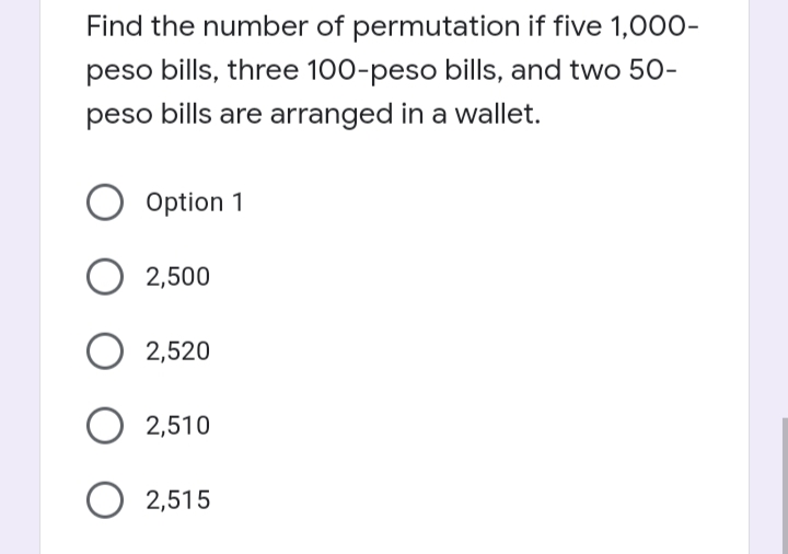 Find the number of permutation if five 1,000-
peso bills, three 100-peso bills, and two 50-
peso bills are arranged in a wallet.
Option 1
O 2,500
2,520
O 2,510
2,515
