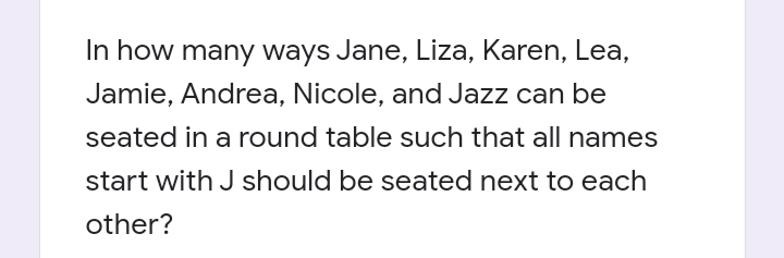 In how many ways Jane, Liza, Karen, Lea,
Jamie, Andrea, Nicole, and Jazz can be
seated in a round table such that all names
start with J should be seated next to each
other?
