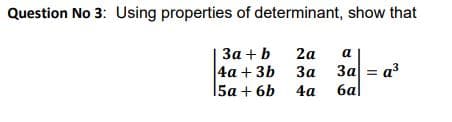 Question No 3: Using properties of determinant, show that
За + b
|4а + 3b За За3 а3
5a + 6b 4а
2а
а
6al
