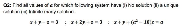 Q2: Find all values of a for which following system have (i) No solution (ii) a unique
solution (iii) Infinite many solution.
x+ y- z = 3 ; x+2y + z = 3 ; x+ y+ (a? – 10)z = a
