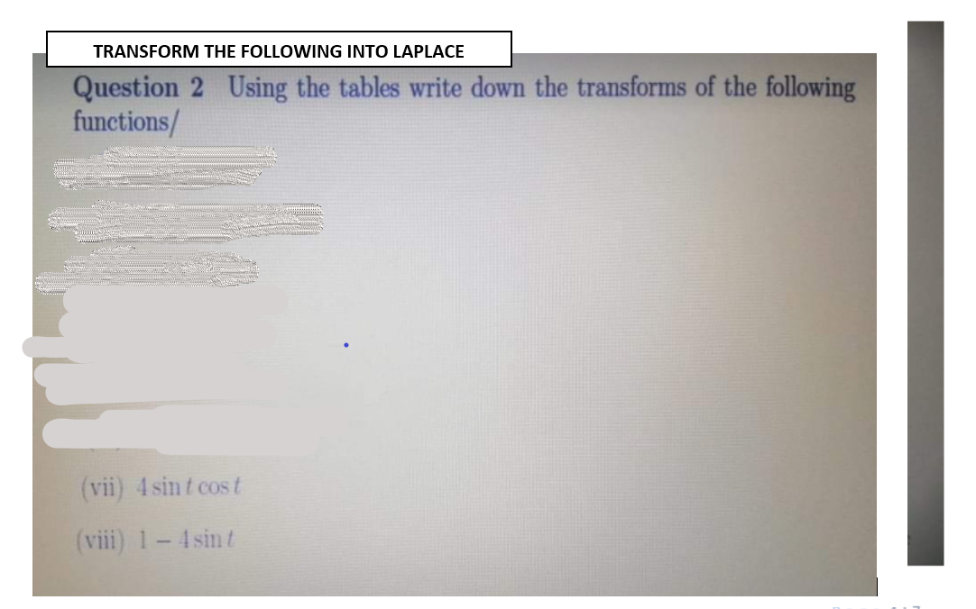 TRANSFORM THE FOLLOWING INTO LAPLACE
Question 2 Using the tables write down the transforms of the following
functions/
(vii) 4 sint cos t
(viii) 1-4sin t
