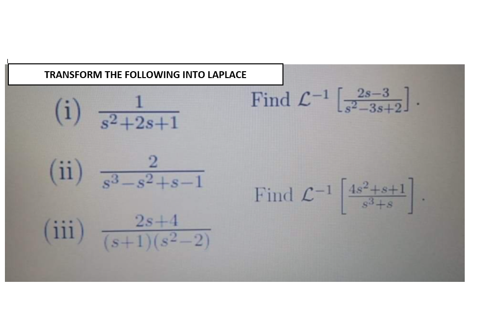 TRANSFORM THE FOLLOWING INTO LAPLACE
2s-3
Find L- _3s+2]
s2+2s+1
(ii)
(11) 33_s²+s-1
Find L-1 4s²+s+1]
s3
+s
(iii)
2s+4
(s+1)(s²-2)
