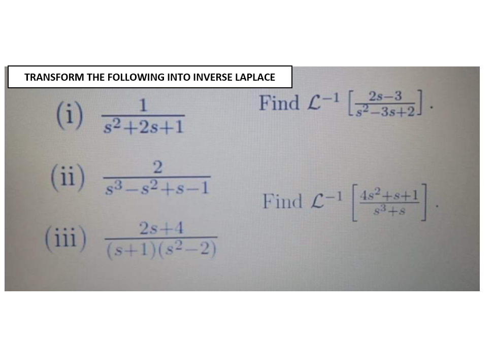 TRANSFORM THE FOLLOWING INTO INVERSE LAPLACE
2s-3
Find L- _3s+2]
s2+2s+1
(ii)
s3-s2+s-1
4s²+
+s+1
Find L-1
$3
+s
2s+4
(ii)
(s+1)(s²–2)
