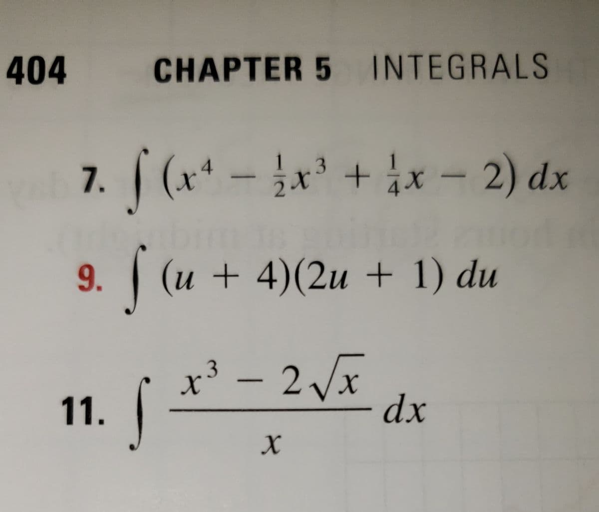 404
CHAPTER 5 INTEGRALS
7. (x* - x + ix - 2) dx
1
243
9. (u + 4)(2u + 1) du
x³ – 2 x
dx
11.
