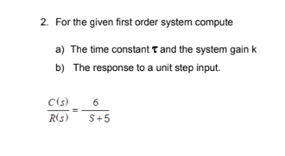 2. For the given first order system compute
a) The time constant T and the system gain k
b) The response to a unit step input.
C(s) 6
R(s) S+5