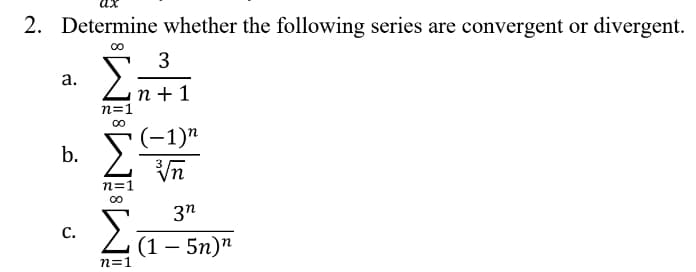 2. Determine whether the following series are convergent or divergent.
3
а.
n + 1
n=1
b. S-1)n
Vn
n=1
00
Σ
3n
C.
Z (1– 5n)"
n=1
