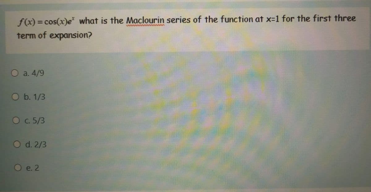 f(x) = cos(x)e what is the Maclourin series of the function at x-1 for the first three
term of expansion?
O a. 4/9
O b. 1/3
O c. 5/3
O d. 2/3
O e. 2
