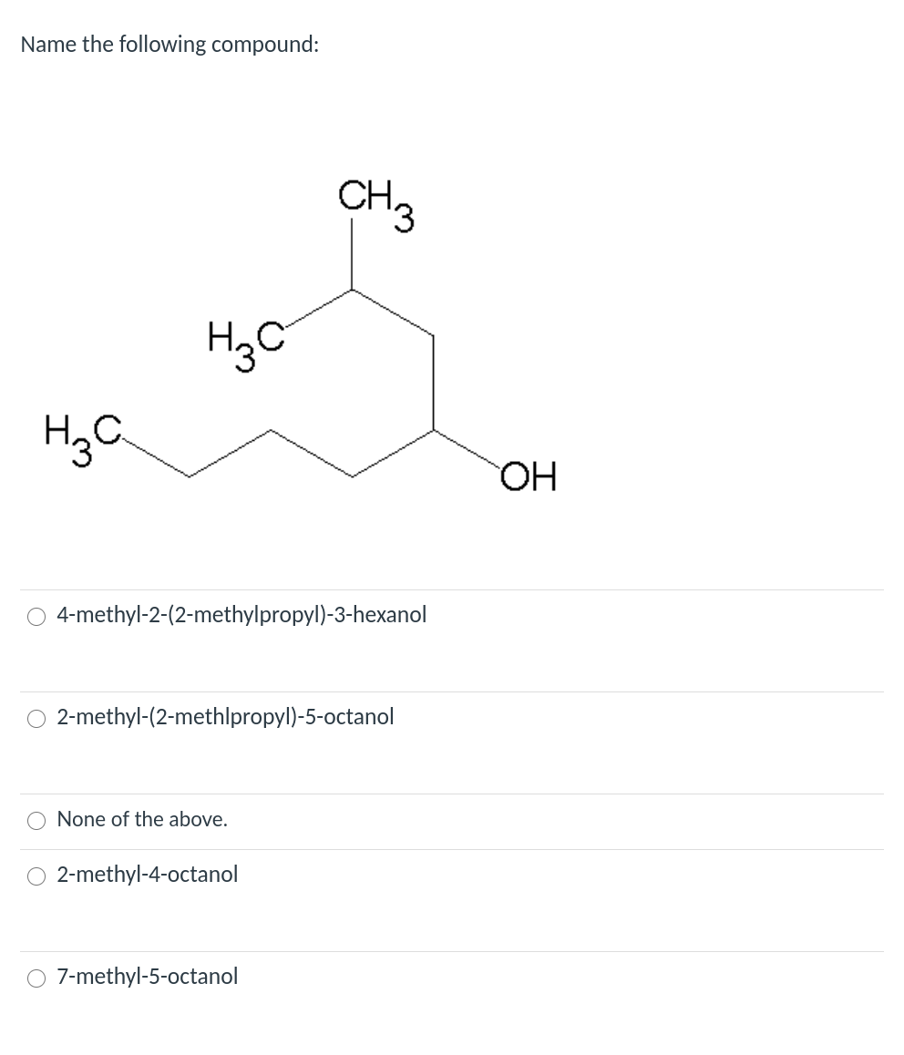 Name the following compound:
CH3
HgC
HgC.
OH
4-methyl-2-(2-methylpropyl)-3-hexanol
2-methyl-(2-methlpropyl)-5-octanol
O None of the above.
O 2-methyl-4-octanol
O 7-methyl-5-octanol

