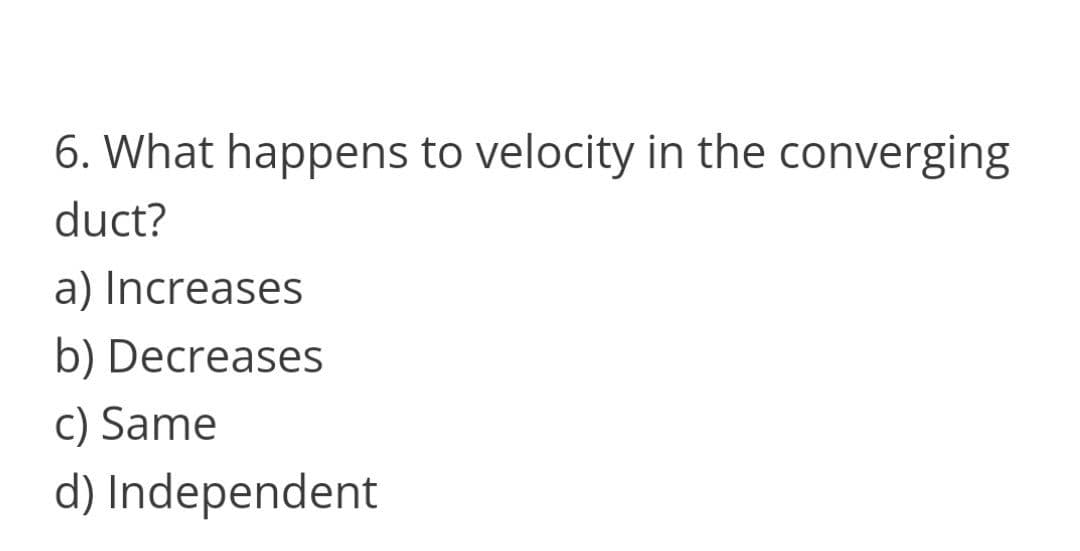 6. What happens to velocity in the converging
duct?
a) Increases
b) Decreases
c) Same
d) Independent
