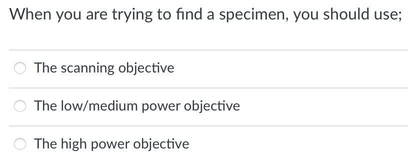 When you are trying to find a specimen, you should use;
The scanning objective
The low/medium power objective
The high power objective
