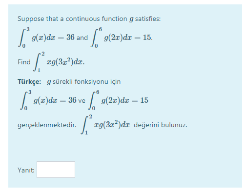 Suppose that a continuous function g satisfies:
3
| g(z)dr = 36 and
/ g(2w)dæ = 15.
2
d z9(3=*)dr.
Find
Türkçe: g sürekli fonksiyonu için
g(x)dx
/ 9(2=)dæ = 15
36 ve
2
gerçeklenmektedir.
| æg(3x²)dx değerini bulunuz.
Yanıt:
