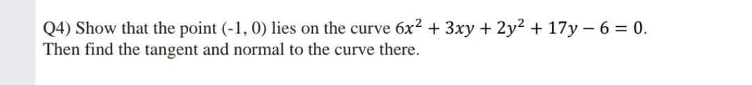 Q4) Show that the point (-1, 0) lies on the curve 6x2 + 3xy + 2y2 + 17y – 6 = 0.
Then find the tangent and normal to the curve there.
