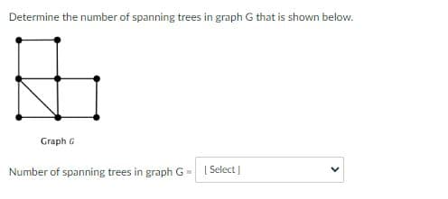 Determine the number of spanning trees in graph G that is shown below.
Graph G
Number of spanning trees in graph G = | Select]