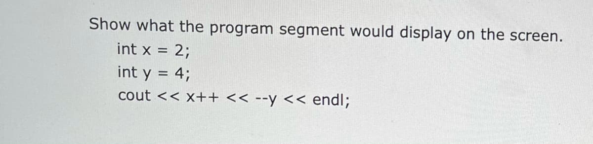 Show what the program segment would display on the screen.
int x = 2;
int y = 4;
cout << x++ << --y << endl;

