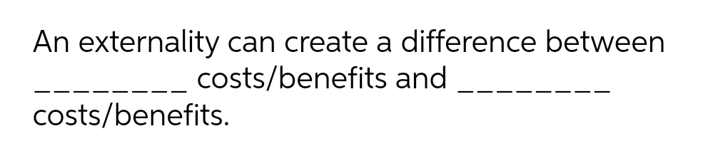 An externality can create a difference between
costs/benefits and
costs/benefits.
