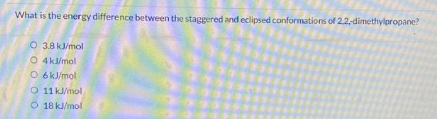 What is the energy difference between the staggered and eclipsed conformations of 2,2,-dimethylpropane?
O 3.8 kJ/mol
O 4 kJ/mol
O 6 kJ/mol
O 11 kJ/mol
O 18 kJ/mol
