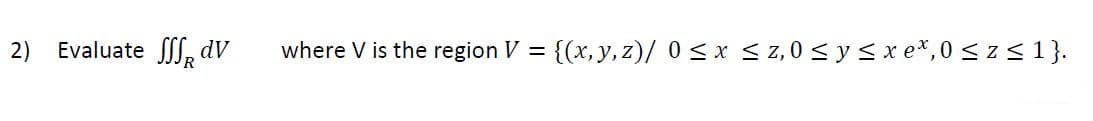2)
Evaluate S, dV
where V is the region V = {(x, y, z)/ 0<x < z,0 < y <xe*,0 <z<1}.

