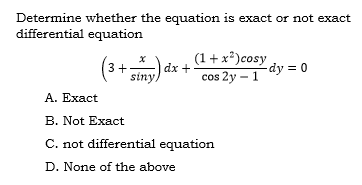 Determine whether the equation is exact or not exact
differential equation
(1 + x²)cosy
dx +
(3+ siny)
А. Ехact
-dy = 0
cos 2y – 1
B. Not Exact
C. not differential equation
D. None of the above
