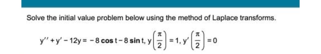 Solve the initial value problem below using the method of Laplace transforms.
y" +y' - 12y = -8 cos t-8 sint, y
= 1, y'
