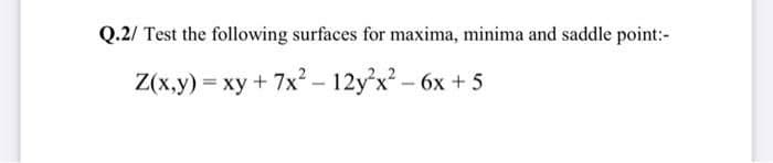 Q.2/ Test the following surfaces for maxima, minima and saddle point:-
Z(x,y) = xy + 7x² – 12y'x² - 6x + 5
