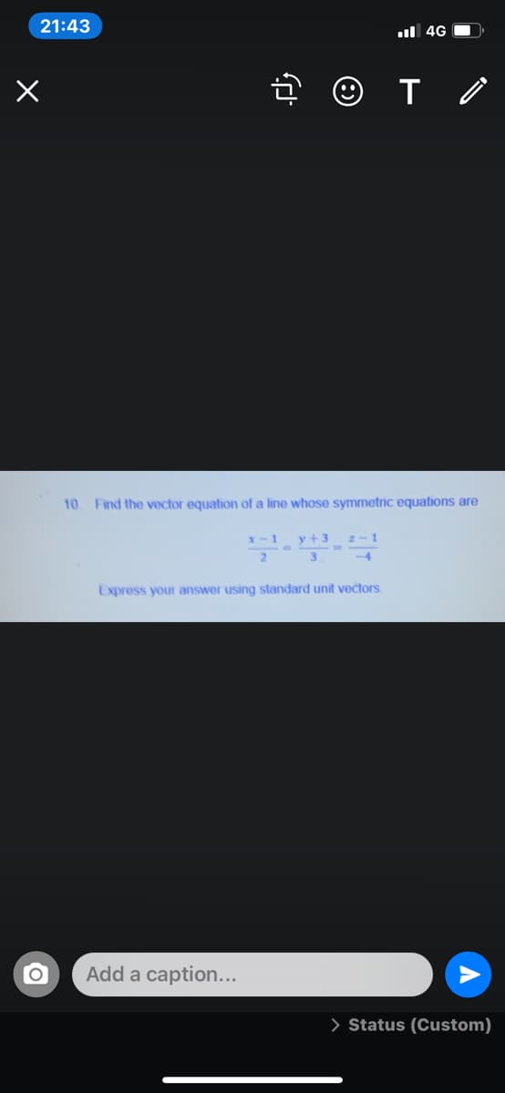 21:43
ul 4G O
10
Find the vector equation of a line whose symmetric equations are
x-1
y +3
2-1
-4
Express your answer using standard unit vectors.
Add a caption...
> Status (Custom)

