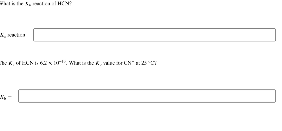 What is the K₂ reaction of HCN?
a
Ka reaction:
The K₂ of HCN is 6.2 × 10-¹0. What is the K₁ value for CN at 25 °C?
a
Kb =