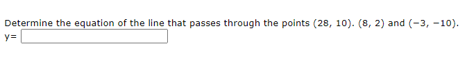 Determine the equation of the line that passes through the points (28, 10). (8, 2) and (-3, -10).
y=
