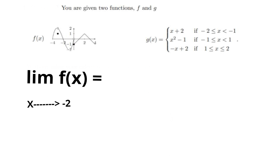 You are given two functions, f and g
if - 2<x< -1
x² – 1 if - 1<r<1 .
x+2
f(x)
g(x) = {2 –
%3D
-x+2 if 1<r<2
lim f(x) =
%3D
X------> -2
