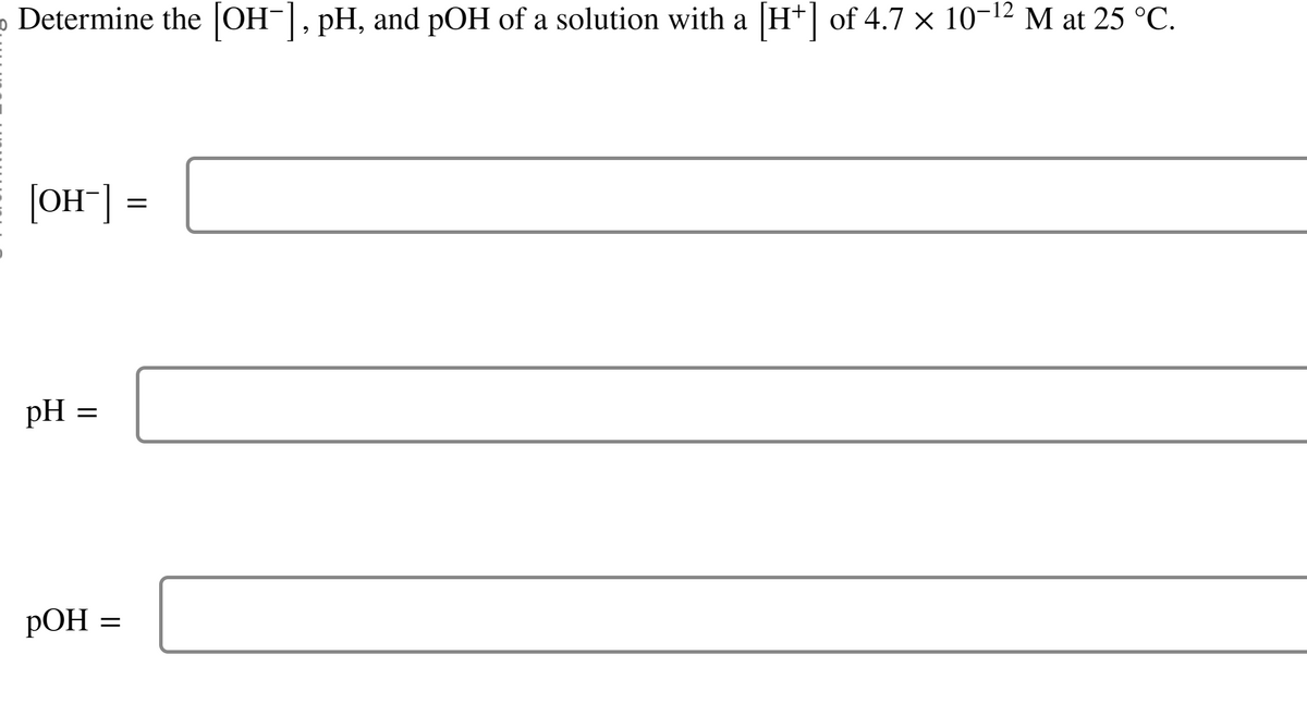 0
Determine the [OH¯], pH, and pOH of a solution with a [H+] of 4.7 × 10-¹² M at 25 °C.
[OH-] =
pH =
=
POH
=