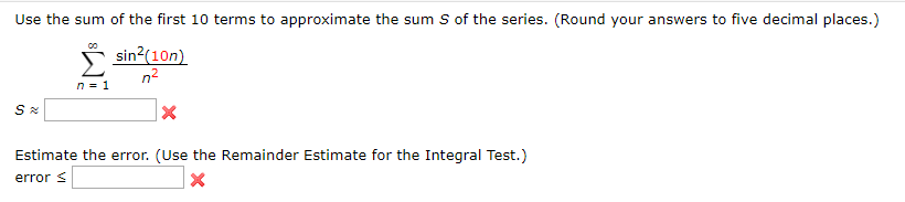 Use the sum of the first 10 terms to approximate the sum S of the series. (Round your answers to five decimal places.)
* sin?(10n)
n2
Estimate the error. (Use the Remainder Estimate for the Integral Test.)
error <
