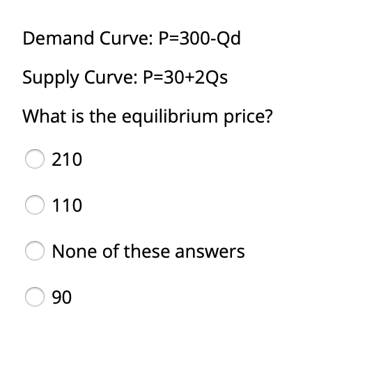 Demand Curve: P=300-Qd
Supply Curve: P=30+2Qs
What is the equilibrium price?
210
110
None of these answers
90
