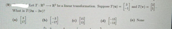 (9)
Let T: R → R? be a linear transformation. Suppose T(u) =
and T(v) =
%3D
What is T(2u -3v)?
(a) A
(c) 3
(4) 13
(b)
(e) None

