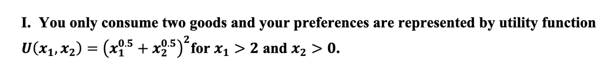 I. You only consume two goods and your preferences are represented by utility function
U(x₁, x₂) = (x0.5 + x2.5)² for x₁ > 2 and x₂ > 0.
1